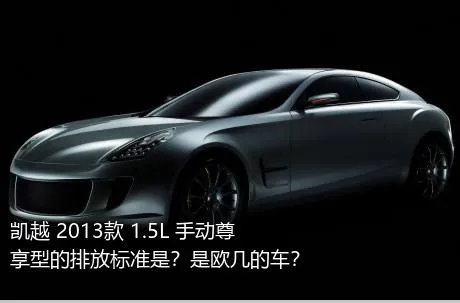 凯越 2013款 1.5L 手动尊享型的排放标准是？是欧几的车？