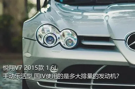 悦翔V7 2015款 1.6L 手动乐活型 国IV使用的是多大排量的发动机？