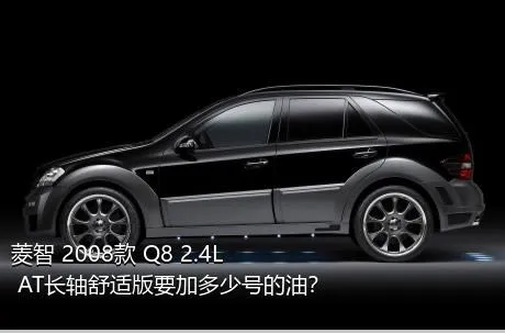 菱智 2008款 Q8 2.4L AT长轴舒适版要加多少号的油？