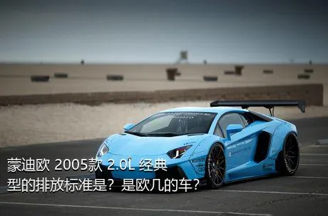 蒙迪欧 2005款 2.0L 经典型的排放标准是？是欧几的车？