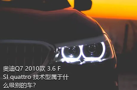 奥迪Q7 2010款 3.6 FSI quattro 技术型属于什么级别的车？