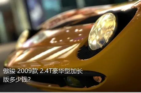 傲骏 2009款 2.4T豪华型加长版多少钱？