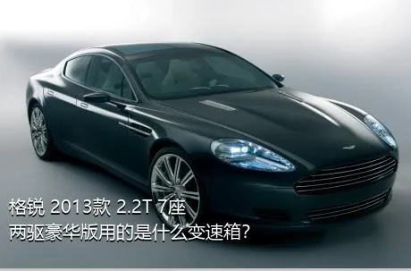 格锐 2013款 2.2T 7座两驱豪华版用的是什么变速箱？