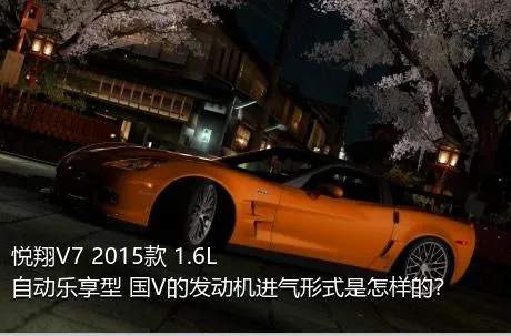 悦翔V7 2015款 1.6L 自动乐享型 国V的发动机进气形式是怎样的？