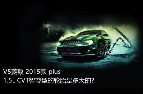 V5菱致 2015款 plus 1.5L CVT智尊型的轮胎是多大的？