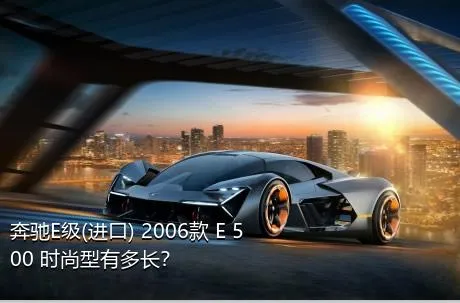 奔驰E级(进口) 2006款 E 500 时尚型有多长？