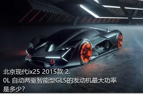 北京现代ix25 2015款 2.0L 自动两驱智能型GLS的发动机最大功率是多少？