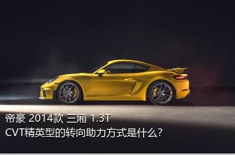 帝豪 2014款 三厢 1.3T CVT精英型的转向助力方式是什么？