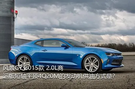 风景G7 2015款 2.0L商运版短轴平顶4Q20M的发动机供油方式是？