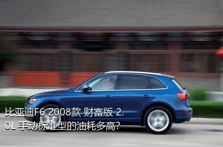 比亚迪F6 2008款 财富版 2.0L 手动标准型的油耗多高？