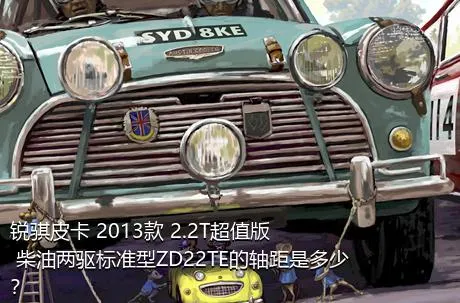 锐骐皮卡 2013款 2.2T超值版 柴油两驱标准型ZD22TE的轴距是多少？