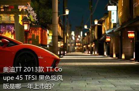 奥迪TT 2013款 TT Coupe 45 TFSI 黑色旋风版是哪一年上市的？