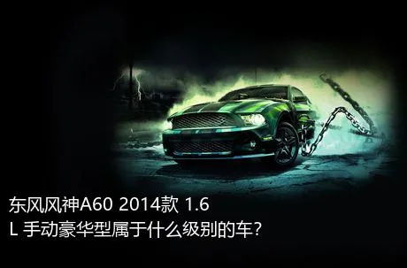 东风风神A60 2014款 1.6L 手动豪华型属于什么级别的车？