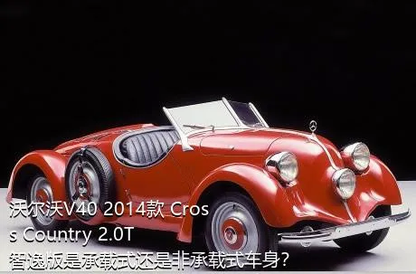 沃尔沃V40 2014款 Cross Country 2.0T 智逸版是承载式还是非承载式车身？