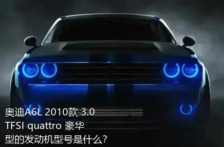 奥迪A6L 2010款 3.0 TFSI quattro 豪华型的发动机型号是什么？