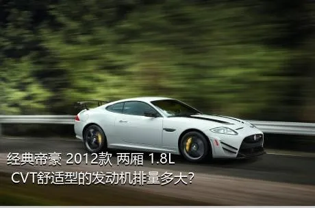 经典帝豪 2012款 两厢 1.8L CVT舒适型的发动机排量多大？