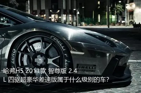 哈弗H5 2011款 智尊版 2.4L 四驱超豪华差速版属于什么级别的车？