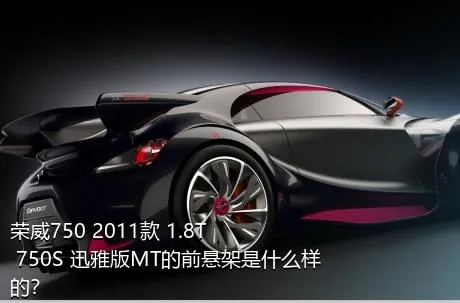 荣威750 2011款 1.8T 750S 迅雅版MT的前悬架是什么样的？