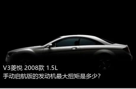 V3菱悦 2008款 1.5L 手动启航版的发动机最大扭矩是多少？