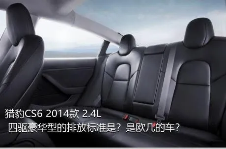 猎豹CS6 2014款 2.4L 四驱豪华型的排放标准是？是欧几的车？