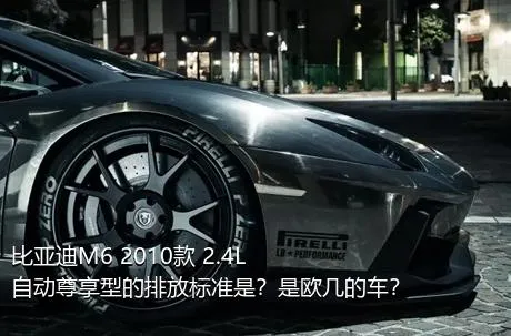 比亚迪M6 2010款 2.4L 自动尊享型的排放标准是？是欧几的车？