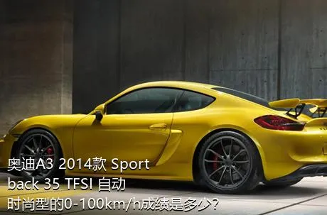 奥迪A3 2014款 Sportback 35 TFSI 自动时尚型的0-100km/h成绩是多少？