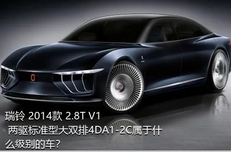 瑞铃 2014款 2.8T V1 两驱标准型大双排4DA1-2C属于什么级别的车？