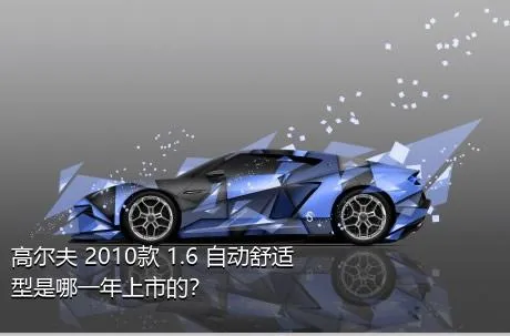 高尔夫 2010款 1.6 自动舒适型是哪一年上市的？