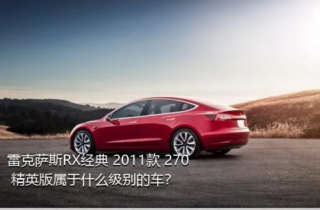 雷克萨斯RX经典 2011款 270 精英版属于什么级别的车？