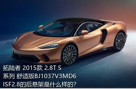 拓陆者 2015款 2.8T S系列 舒适版BJ1037V3MD6ISF2.8的后悬架是什么样的？