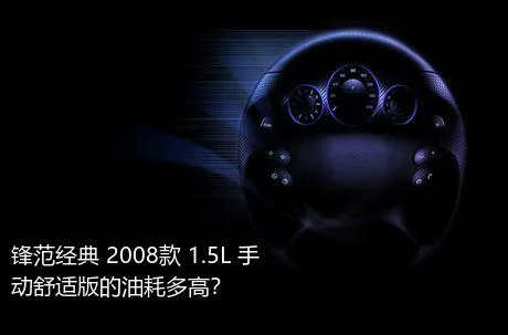 锋范经典 2008款 1.5L 手动舒适版的油耗多高？