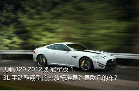 力帆320 2012款 冠军版 1.3L 手动酷翔型的排放标准是？是欧几的车？