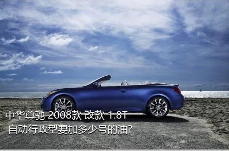 中华尊驰 2008款 改款 1.8T 自动行政型要加多少号的油？