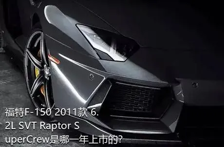 福特F-150 2011款 6.2L SVT Raptor SuperCrew是哪一年上市的？