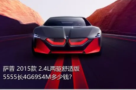 萨普 2015款 2.4L两驱舒适版5555长4G69S4M多少钱？