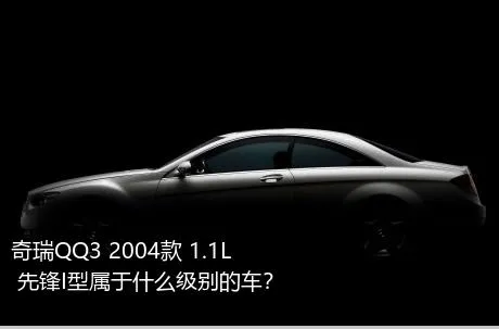 奇瑞QQ3 2004款 1.1L 先锋I型属于什么级别的车？