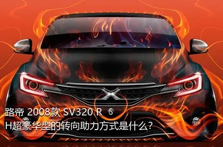 路帝 2008款 SV320 RH超豪华型的转向助力方式是什么？