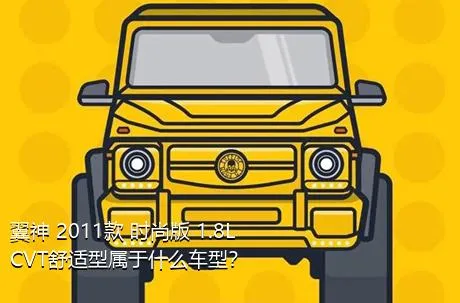 翼神 2011款 时尚版 1.8L CVT舒适型属于什么车型？