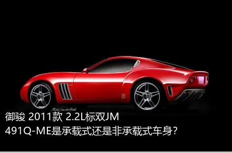 御骏 2011款 2.2L标双JM491Q-ME是承载式还是非承载式车身？