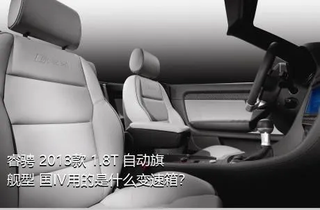 睿骋 2013款 1.8T 自动旗舰型 国IV用的是什么变速箱？