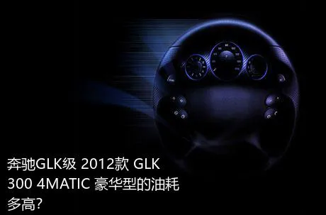 奔驰GLK级 2012款 GLK 300 4MATIC 豪华型的油耗多高？