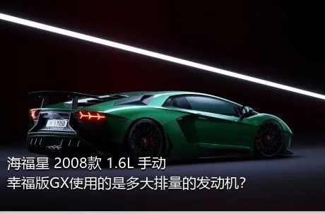 海福星 2008款 1.6L 手动幸福版GX使用的是多大排量的发动机？