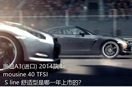 奥迪A3(进口) 2014款 Limousine 40 TFSI S line 舒适型是哪一年上市的？