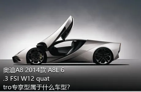 奥迪A8 2014款 A8L 6.3 FSI W12 quattro专享型属于什么车型？