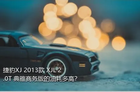 捷豹XJ 2013款 XJL 2.0T 典雅商务版的油耗多高？