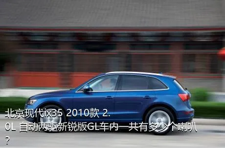 北京现代ix35 2010款 2.0L 自动两驱新锐版GL车内一共有多少个喇叭？