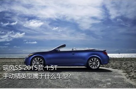 瑞风S5 2015款 1.5T 手动精英型属于什么车型？