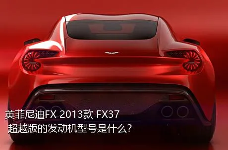 英菲尼迪FX 2013款 FX37 超越版的发动机型号是什么？