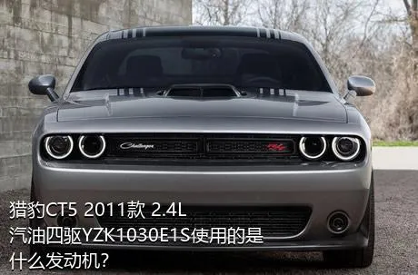 猎豹CT5 2011款 2.4L汽油四驱YZK1030E1S使用的是什么发动机？