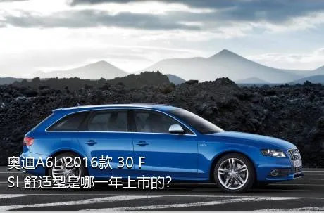 奥迪A6L 2016款 30 FSI 舒适型是哪一年上市的？